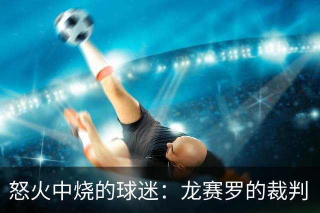 怒火中烧的球迷：龙赛罗的裁判“审判”与马德里德比的精彩争议