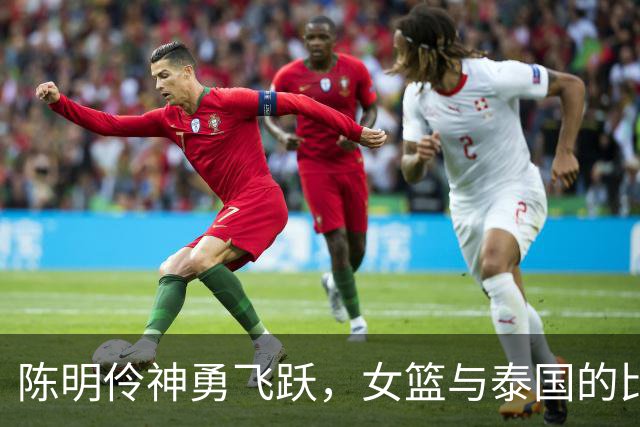 陈明伶神勇飞跃，女篮与泰国的比赛如一场梦幻秀！